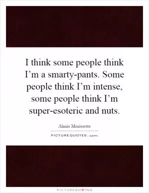 I think some people think I’m a smarty-pants. Some people think I’m intense, some people think I’m super-esoteric and nuts Picture Quote #1