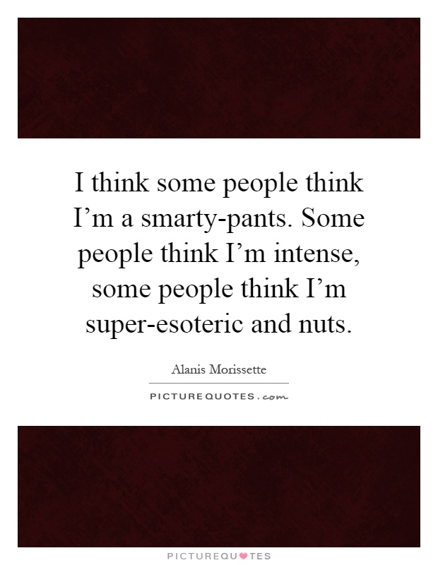 I think some people think I'm a smarty-pants. Some people think I'm intense, some people think I'm super-esoteric and nuts Picture Quote #1
