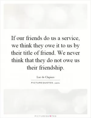 If our friends do us a service, we think they owe it to us by their title of friend. We never think that they do not owe us their friendship Picture Quote #1