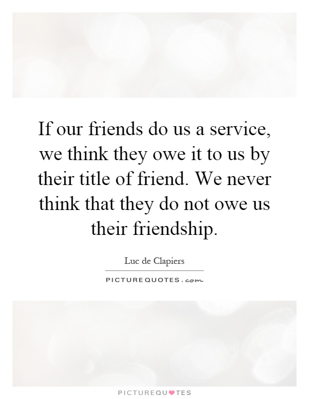 If our friends do us a service, we think they owe it to us by their title of friend. We never think that they do not owe us their friendship Picture Quote #1