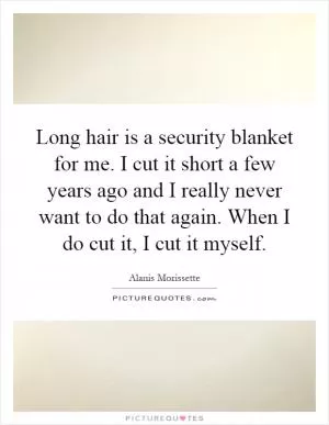 Long hair is a security blanket for me. I cut it short a few years ago and I really never want to do that again. When I do cut it, I cut it myself Picture Quote #1