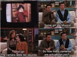 Some girl ate Monica! Shut up! The camera adds ten pounds. So how many cameras are actually on you? Picture Quote #1
