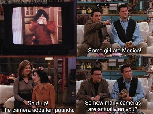 Some girl ate Monica! Shut up! The camera adds ten pounds. So how many cameras are actually on you? Picture Quote #1