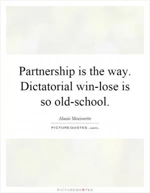 Partnership is the way. Dictatorial win-lose is so old-school Picture Quote #1