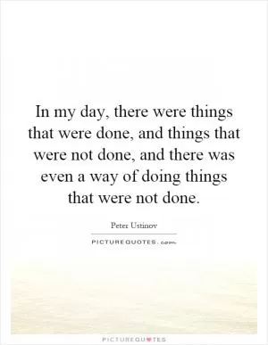 In my day, there were things that were done, and things that were not done, and there was even a way of doing things that were not done Picture Quote #1