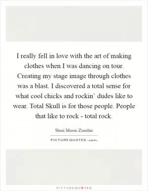 I really fell in love with the art of making clothes when I was dancing on tour. Creating my stage image through clothes was a blast. I discovered a total sense for what cool chicks and rockin’ dudes like to wear. Total Skull is for those people. People that like to rock - total rock Picture Quote #1