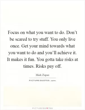 Focus on what you want to do. Don’t be scared to try stuff. You only live once. Get your mind towards what you want to do and you’ll achieve it. It makes it fun. You gotta take risks at times. Risks pay off Picture Quote #1
