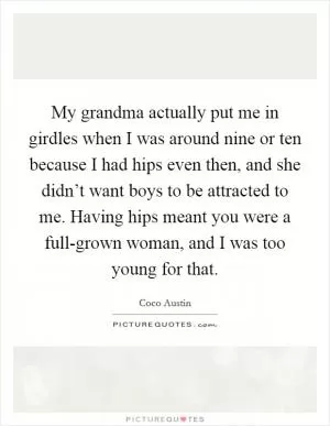 My grandma actually put me in girdles when I was around nine or ten because I had hips even then, and she didn’t want boys to be attracted to me. Having hips meant you were a full-grown woman, and I was too young for that Picture Quote #1