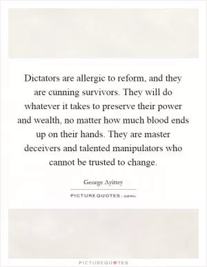 Dictators are allergic to reform, and they are cunning survivors. They will do whatever it takes to preserve their power and wealth, no matter how much blood ends up on their hands. They are master deceivers and talented manipulators who cannot be trusted to change Picture Quote #1