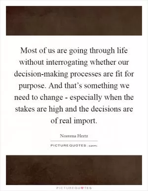 Most of us are going through life without interrogating whether our decision-making processes are fit for purpose. And that’s something we need to change - especially when the stakes are high and the decisions are of real import Picture Quote #1