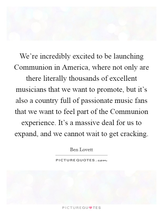 We're incredibly excited to be launching Communion in America, where not only are there literally thousands of excellent musicians that we want to promote, but it's also a country full of passionate music fans that we want to feel part of the Communion experience. It's a massive deal for us to expand, and we cannot wait to get cracking Picture Quote #1