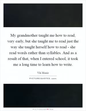 My grandmother taught me how to read, very early, but she taught me to read just the way she taught herself how to read - she read words rather than syllables. And as a result of that, when I entered school, it took me a long time to learn how to write Picture Quote #1