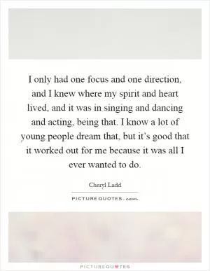 I only had one focus and one direction, and I knew where my spirit and heart lived, and it was in singing and dancing and acting, being that. I know a lot of young people dream that, but it’s good that it worked out for me because it was all I ever wanted to do Picture Quote #1