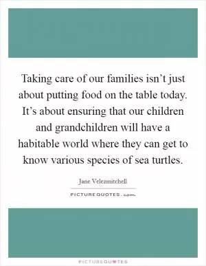 Taking care of our families isn’t just about putting food on the table today. It’s about ensuring that our children and grandchildren will have a habitable world where they can get to know various species of sea turtles Picture Quote #1