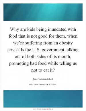 Why are kids being inundated with food that is not good for them, when we’re suffering from an obesity crisis? Is the U.S. government talking out of both sides of its mouth, promoting bad food while telling us not to eat it? Picture Quote #1