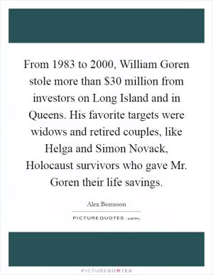 From 1983 to 2000, William Goren stole more than $30 million from investors on Long Island and in Queens. His favorite targets were widows and retired couples, like Helga and Simon Novack, Holocaust survivors who gave Mr. Goren their life savings Picture Quote #1