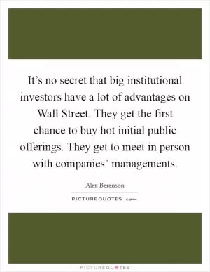 It’s no secret that big institutional investors have a lot of advantages on Wall Street. They get the first chance to buy hot initial public offerings. They get to meet in person with companies’ managements Picture Quote #1