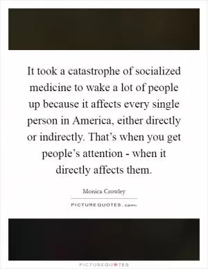 It took a catastrophe of socialized medicine to wake a lot of people up because it affects every single person in America, either directly or indirectly. That’s when you get people’s attention - when it directly affects them Picture Quote #1
