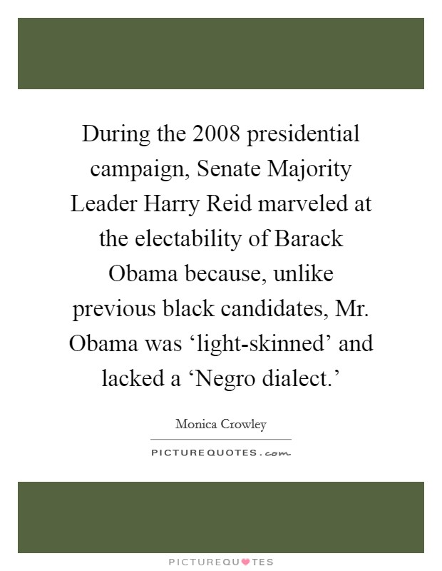 During the 2008 presidential campaign, Senate Majority Leader Harry Reid marveled at the electability of Barack Obama because, unlike previous black candidates, Mr. Obama was ‘light-skinned' and lacked a ‘Negro dialect.' Picture Quote #1