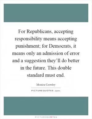 For Republicans, accepting responsibility means accepting punishment; for Democrats, it means only an admission of error and a suggestion they’ll do better in the future. This double standard must end Picture Quote #1