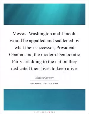 Messrs. Washington and Lincoln would be appalled and saddened by what their successor, President Obama, and the modern Democratic Party are doing to the nation they dedicated their lives to keep alive Picture Quote #1