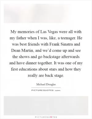 My memories of Las Vegas were all with my father when I was, like, a teenager. He was best friends with Frank Sinatra and Dean Martin, and we’d come up and see the shows and go backstage afterwards and have dinner together. It was one of my first educations about stars and how they really are back stage Picture Quote #1
