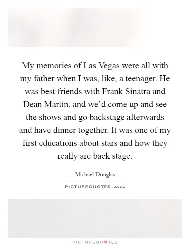 My memories of Las Vegas were all with my father when I was, like, a teenager. He was best friends with Frank Sinatra and Dean Martin, and we'd come up and see the shows and go backstage afterwards and have dinner together. It was one of my first educations about stars and how they really are back stage Picture Quote #1