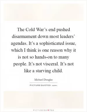 The Cold War’s end pushed disarmament down most leaders’ agendas. It’s a sophisticated issue, which I think is one reason why it is not so hands-on to many people. It’s not visceral. It’s not like a starving child Picture Quote #1