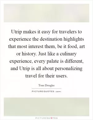 Utrip makes it easy for travelers to experience the destination highlights that most interest them, be it food, art or history. Just like a culinary experience, every palate is different, and Utrip is all about personalizing travel for their users Picture Quote #1