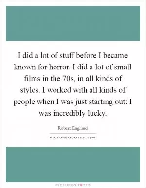 I did a lot of stuff before I became known for horror. I did a lot of small films in the  70s, in all kinds of styles. I worked with all kinds of people when I was just starting out: I was incredibly lucky Picture Quote #1