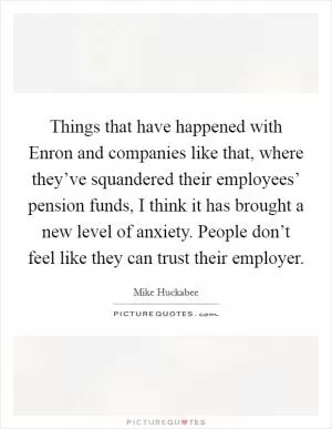 Things that have happened with Enron and companies like that, where they’ve squandered their employees’ pension funds, I think it has brought a new level of anxiety. People don’t feel like they can trust their employer Picture Quote #1