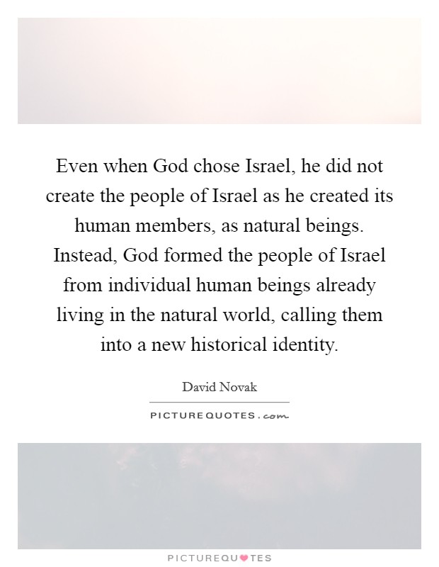 Even when God chose Israel, he did not create the people of Israel as he created its human members, as natural beings. Instead, God formed the people of Israel from individual human beings already living in the natural world, calling them into a new historical identity Picture Quote #1