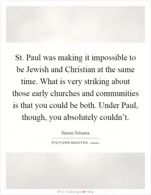 St. Paul was making it impossible to be Jewish and Christian at the same time. What is very striking about those early churches and communities is that you could be both. Under Paul, though, you absolutely couldn’t Picture Quote #1