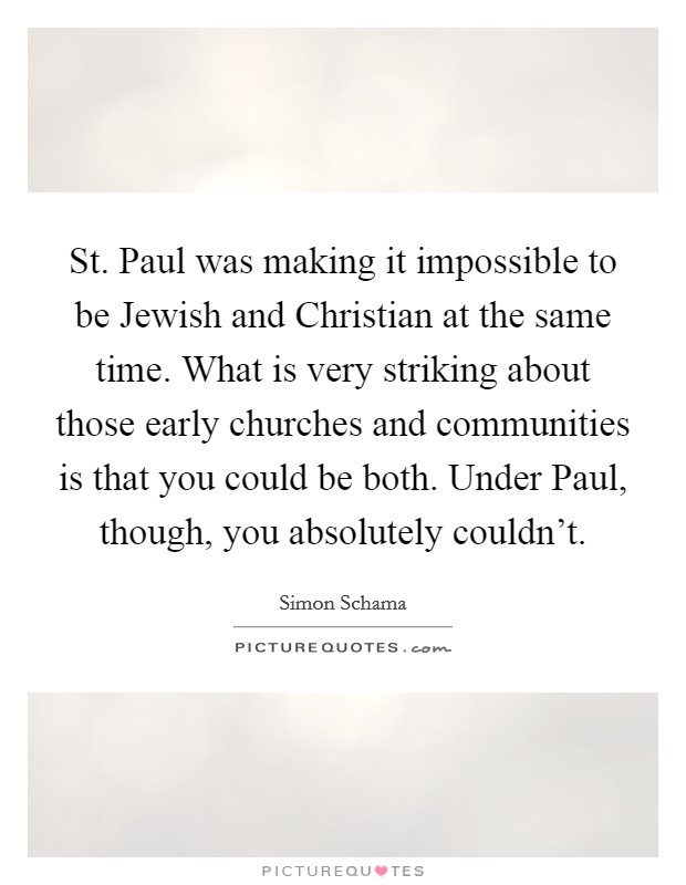 St. Paul was making it impossible to be Jewish and Christian at the same time. What is very striking about those early churches and communities is that you could be both. Under Paul, though, you absolutely couldn't Picture Quote #1