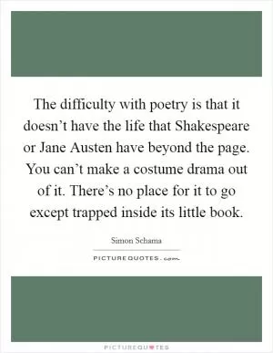 The difficulty with poetry is that it doesn’t have the life that Shakespeare or Jane Austen have beyond the page. You can’t make a costume drama out of it. There’s no place for it to go except trapped inside its little book Picture Quote #1