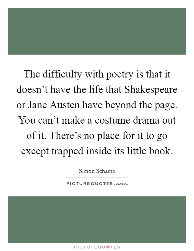 The difficulty with poetry is that it doesn't have the life that Shakespeare or Jane Austen have beyond the page. You can't make a costume drama out of it. There's no place for it to go except trapped inside its little book Picture Quote #1