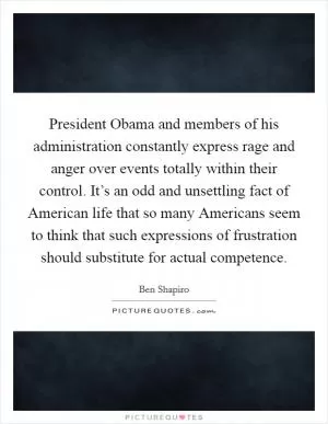 President Obama and members of his administration constantly express rage and anger over events totally within their control. It’s an odd and unsettling fact of American life that so many Americans seem to think that such expressions of frustration should substitute for actual competence Picture Quote #1