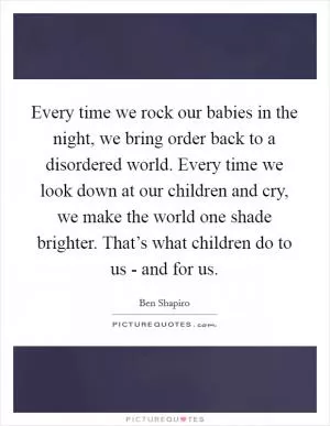 Every time we rock our babies in the night, we bring order back to a disordered world. Every time we look down at our children and cry, we make the world one shade brighter. That’s what children do to us - and for us Picture Quote #1