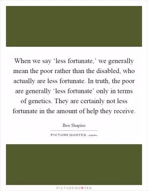 When we say ‘less fortunate,’ we generally mean the poor rather than the disabled, who actually are less fortunate. In truth, the poor are generally ‘less fortunate’ only in terms of genetics. They are certainly not less fortunate in the amount of help they receive Picture Quote #1