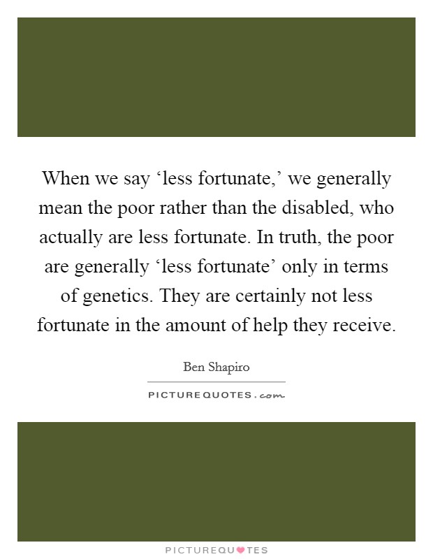 When we say ‘less fortunate,' we generally mean the poor rather than the disabled, who actually are less fortunate. In truth, the poor are generally ‘less fortunate' only in terms of genetics. They are certainly not less fortunate in the amount of help they receive Picture Quote #1