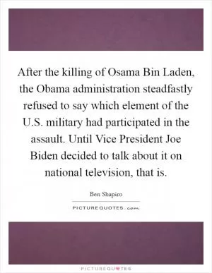 After the killing of Osama Bin Laden, the Obama administration steadfastly refused to say which element of the U.S. military had participated in the assault. Until Vice President Joe Biden decided to talk about it on national television, that is Picture Quote #1