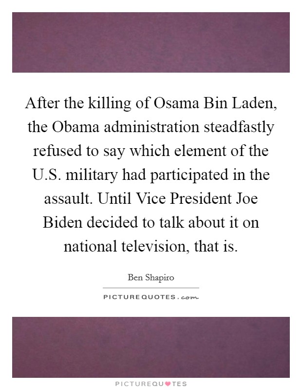 After the killing of Osama Bin Laden, the Obama administration steadfastly refused to say which element of the U.S. military had participated in the assault. Until Vice President Joe Biden decided to talk about it on national television, that is Picture Quote #1