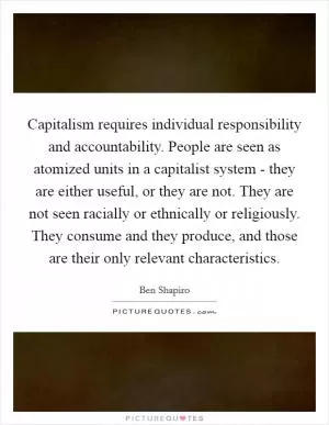 Capitalism requires individual responsibility and accountability. People are seen as atomized units in a capitalist system - they are either useful, or they are not. They are not seen racially or ethnically or religiously. They consume and they produce, and those are their only relevant characteristics Picture Quote #1