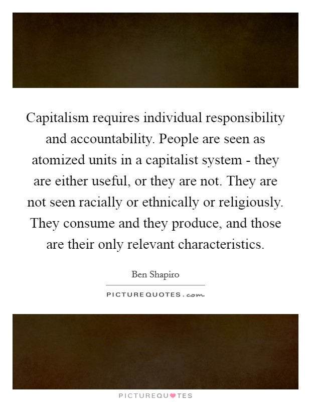 Capitalism requires individual responsibility and accountability. People are seen as atomized units in a capitalist system - they are either useful, or they are not. They are not seen racially or ethnically or religiously. They consume and they produce, and those are their only relevant characteristics Picture Quote #1