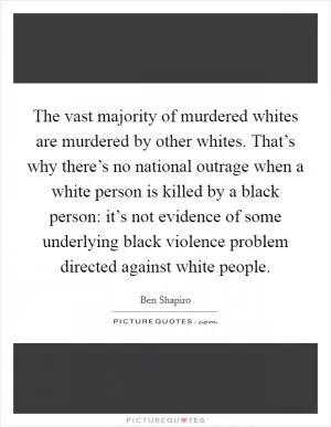 The vast majority of murdered whites are murdered by other whites. That’s why there’s no national outrage when a white person is killed by a black person: it’s not evidence of some underlying black violence problem directed against white people Picture Quote #1