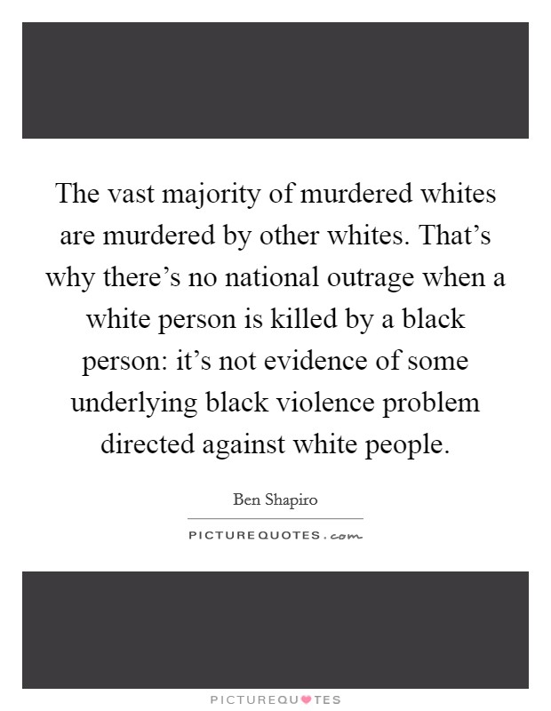 The vast majority of murdered whites are murdered by other whites. That's why there's no national outrage when a white person is killed by a black person: it's not evidence of some underlying black violence problem directed against white people Picture Quote #1