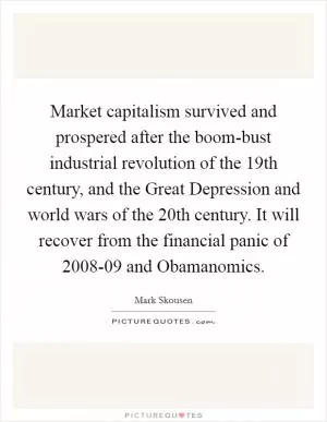 Market capitalism survived and prospered after the boom-bust industrial revolution of the 19th century, and the Great Depression and world wars of the 20th century. It will recover from the financial panic of 2008-09 and Obamanomics Picture Quote #1