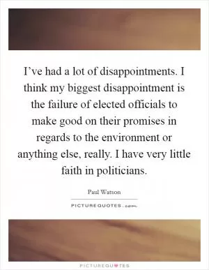 I’ve had a lot of disappointments. I think my biggest disappointment is the failure of elected officials to make good on their promises in regards to the environment or anything else, really. I have very little faith in politicians Picture Quote #1