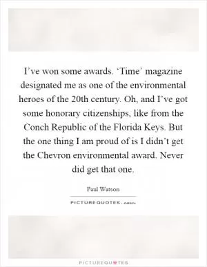 I’ve won some awards. ‘Time’ magazine designated me as one of the environmental heroes of the 20th century. Oh, and I’ve got some honorary citizenships, like from the Conch Republic of the Florida Keys. But the one thing I am proud of is I didn’t get the Chevron environmental award. Never did get that one Picture Quote #1