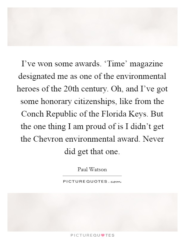 I've won some awards. ‘Time' magazine designated me as one of the environmental heroes of the 20th century. Oh, and I've got some honorary citizenships, like from the Conch Republic of the Florida Keys. But the one thing I am proud of is I didn't get the Chevron environmental award. Never did get that one Picture Quote #1